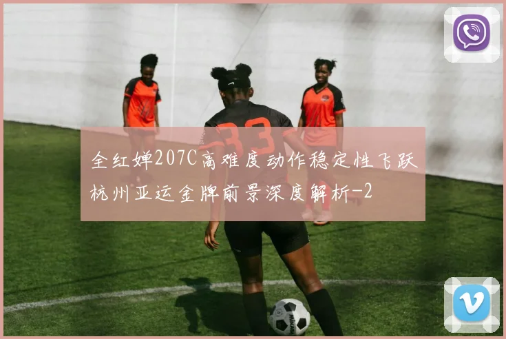 全红婵207C高难度动作稳定性飞跃杭州亚运金牌前景深度解析