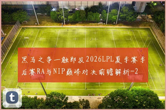 黑马之争一触即发2026LPL夏季赛季后赛RA与NIP巅峰对决前瞻解析