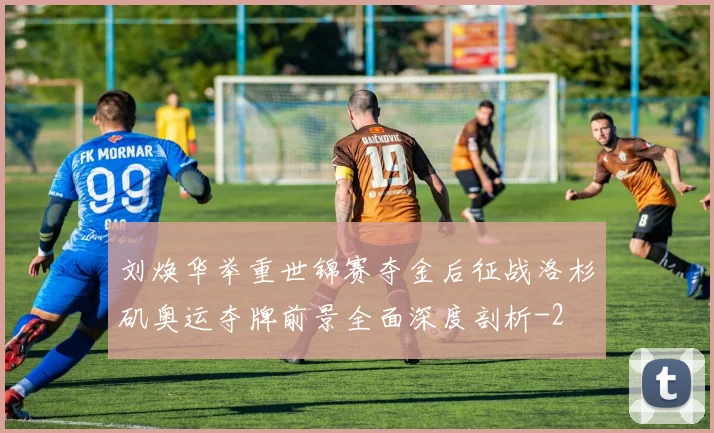 刘焕华举重世锦赛夺金后征战洛杉矶奥运夺牌前景全面深度剖析