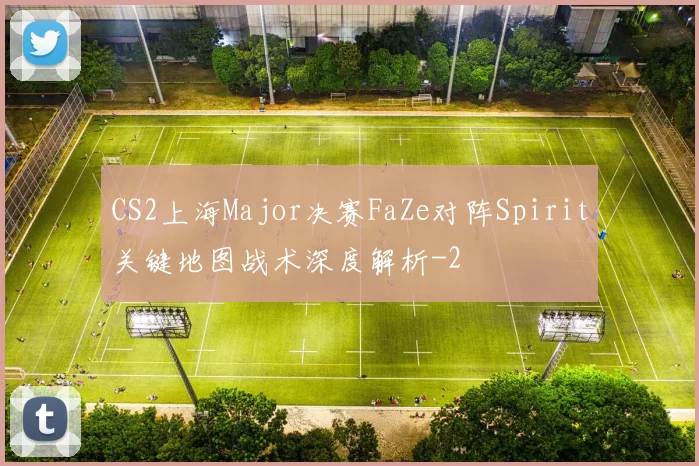 CS2上海Major决赛FaZe对阵Spirit关键地图战术深度解析