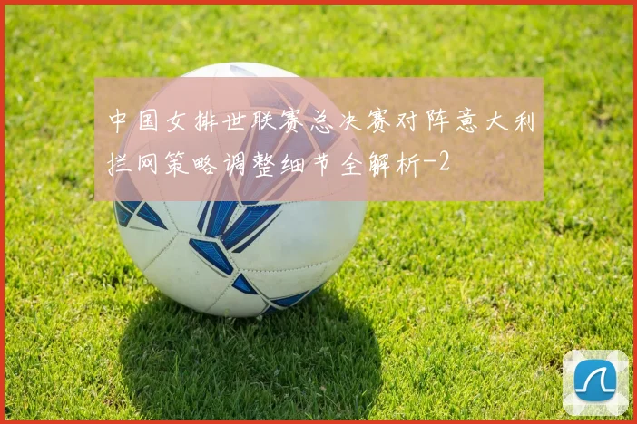 中国女排世联赛总决赛对阵意大利拦网策略调整细节全解析