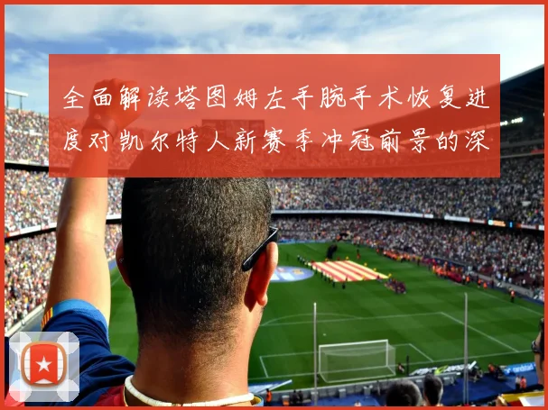 全面解读塔图姆左手腕手术恢复进度对凯尔特人新赛季冲冠前景的深远影响