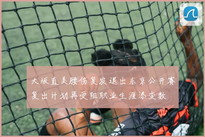 大坂直美腰伤复发退出东京公开赛复出计划再受阻职业生涯添变数