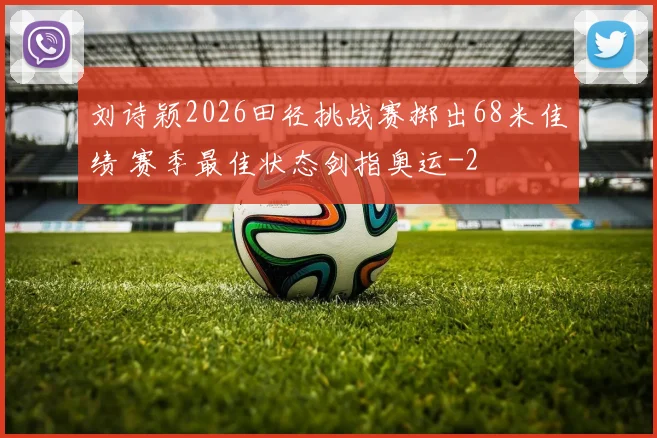 刘诗颖2026田径挑战赛掷出68米佳绩 赛季最佳状态剑指奥运