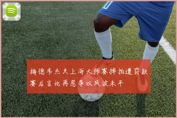 梅德韦杰夫上海大师赛摔拍遭罚款赛后言论再惹争议风波未平
