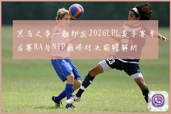 黑马之争一触即发2026LPL夏季赛季后赛RA与NIP巅峰对决前瞻解析