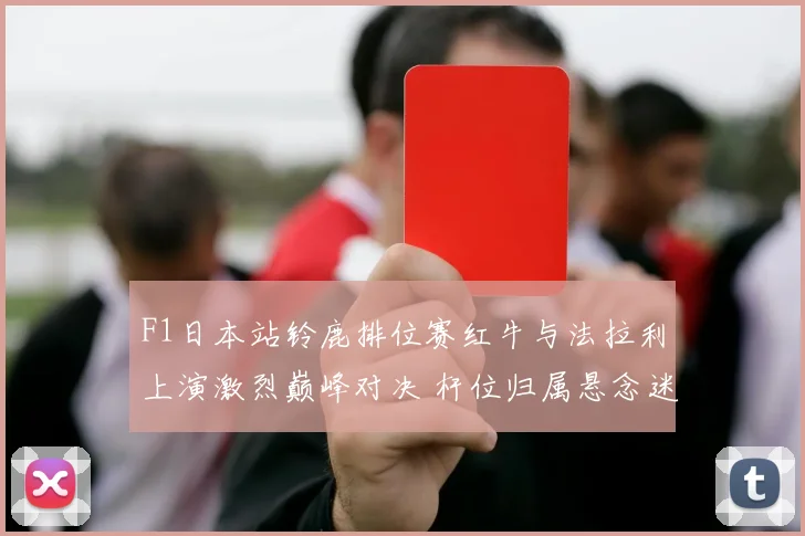 F1日本站铃鹿排位赛红牛与法拉利上演激烈巅峰对决 杆位归属悬念迷雾重重