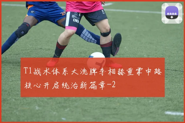 T1战术体系大洗牌李相赫重掌中路核心开启统治新篇章