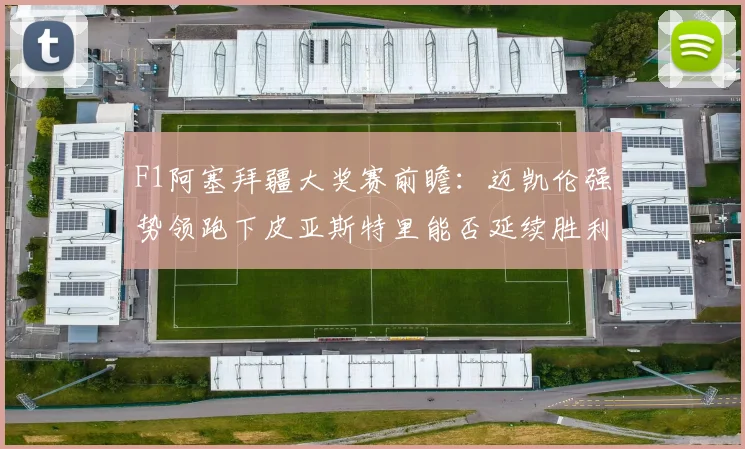 F1阿塞拜疆大奖赛前瞻：迈凯伦强势领跑下皮亚斯特里能否延续胜利势头