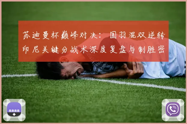 苏迪曼杯巅峰对决:国羽混双逆转印尼关键分战术深度复盘与制胜密码解析