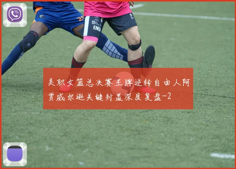 美职女篮总决赛王牌逆转自由人阿贾威尔逊关键封盖深度复盘
