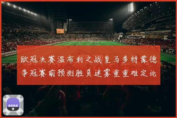 欧冠决赛温布利之战皇马多特蒙德争冠赛前预测胜负迷雾重重难定论