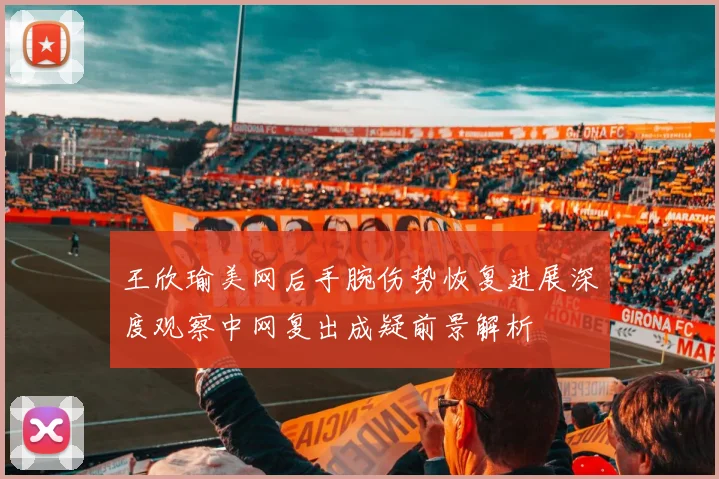 王欣瑜美网后手腕伤势恢复进展深度观察中网复出成疑前景解析