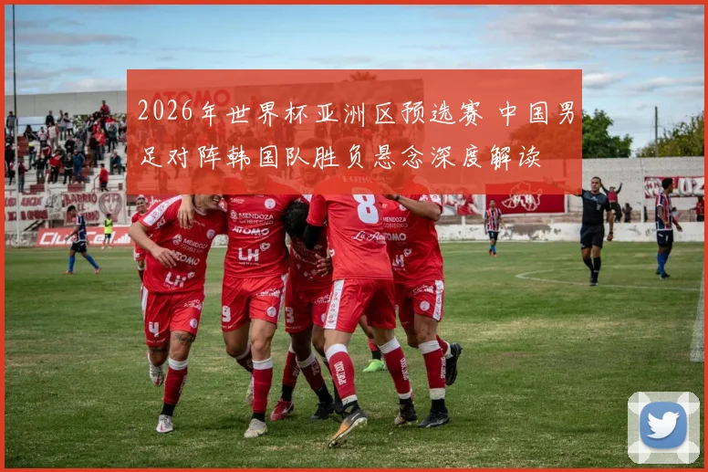 2026年世界杯亚洲区预选赛 中国男足对阵韩国队胜负悬念深度解读
