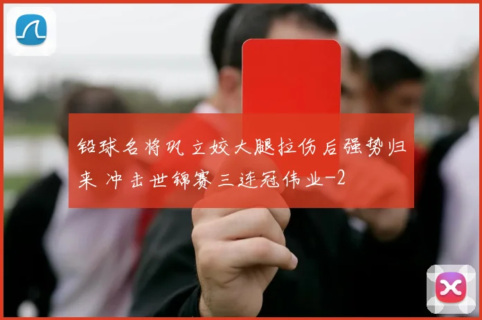 铅球名将巩立姣大腿拉伤后强势归来 冲击世锦赛三连冠伟业