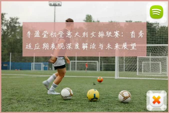 李盈莹初登意大利女排联赛：首秀适应期表现深度解读与未来展望