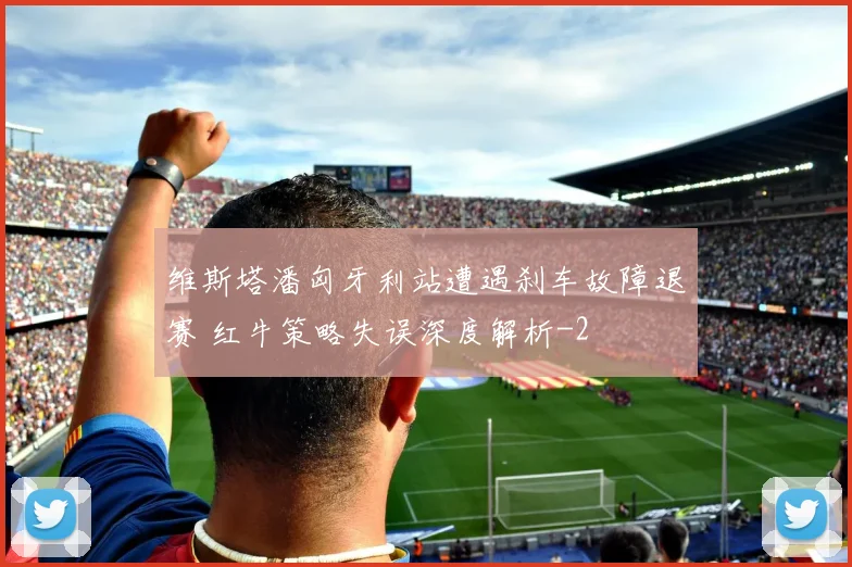 维斯塔潘匈牙利站遭遇刹车故障退赛 红牛策略失误深度解析