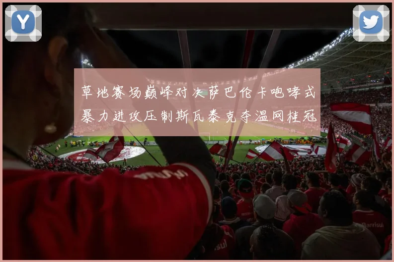 草地赛场巅峰对决萨巴伦卡咆哮式暴力进攻压制斯瓦泰克夺温网桂冠