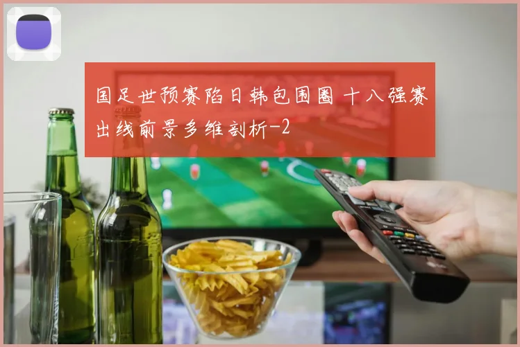 国足世预赛陷日韩包围圈 十八强赛出线前景多维剖析