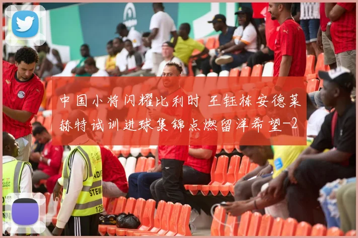 中国小将闪耀比利时 王钰栋安德莱赫特试训进球集锦点燃留洋希望