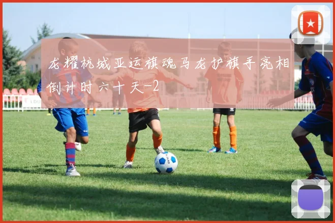 龙耀杭城亚运旗魂马龙护旗手亮相倒计时六十天