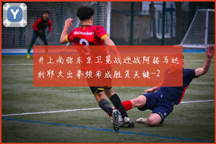 井上尚弥东京卫冕战迎战阿赫马达利耶夫出拳频率成胜负关键