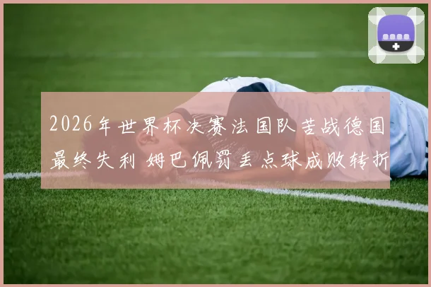 2026年世界杯决赛法国队苦战德国最终失利 姆巴佩罚丢点球成败转折 战术全面复盘解读