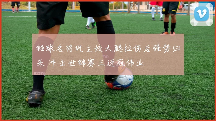 铅球名将巩立姣大腿拉伤后强势归来 冲击世锦赛三连冠伟业