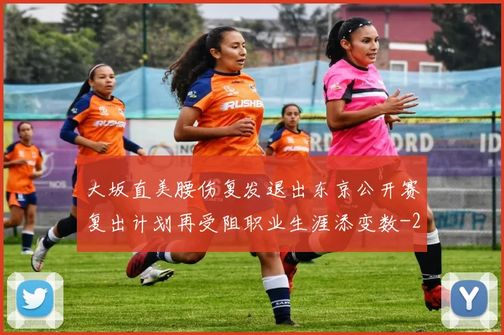 大坂直美腰伤复发退出东京公开赛复出计划再受阻职业生涯添变数