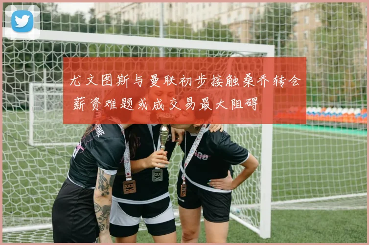 尤文图斯与曼联初步接触桑乔转会 薪资难题或成交易最大阻碍