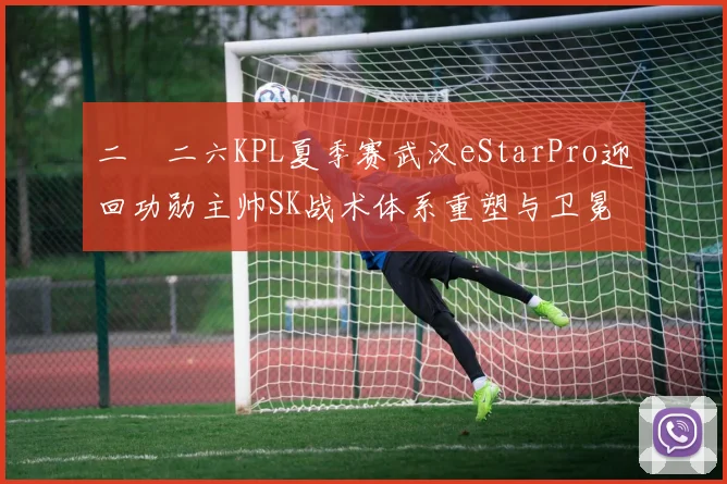 二〇二六KPL夏季赛武汉eStarPro迎回功勋主帅SK战术体系重塑与卫冕之路解析