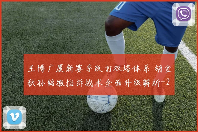 王博广厦新赛季改打双塔体系 胡金秋孙铭徽挡拆战术全面升级解析