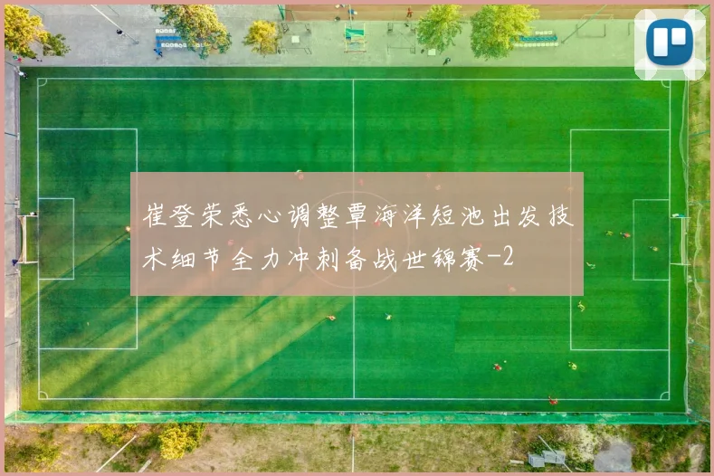 崔登荣悉心调整覃海洋短池出发技术细节全力冲刺备战世锦赛