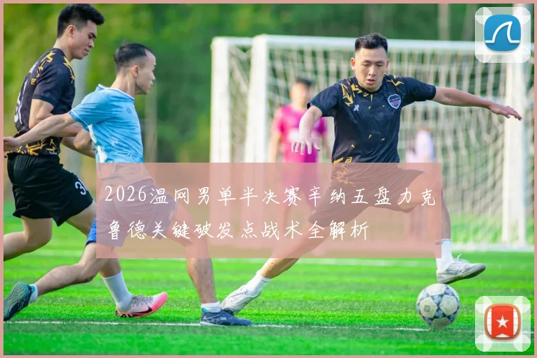 2026温网男单半决赛辛纳五盘力克鲁德关键破发点战术全解析