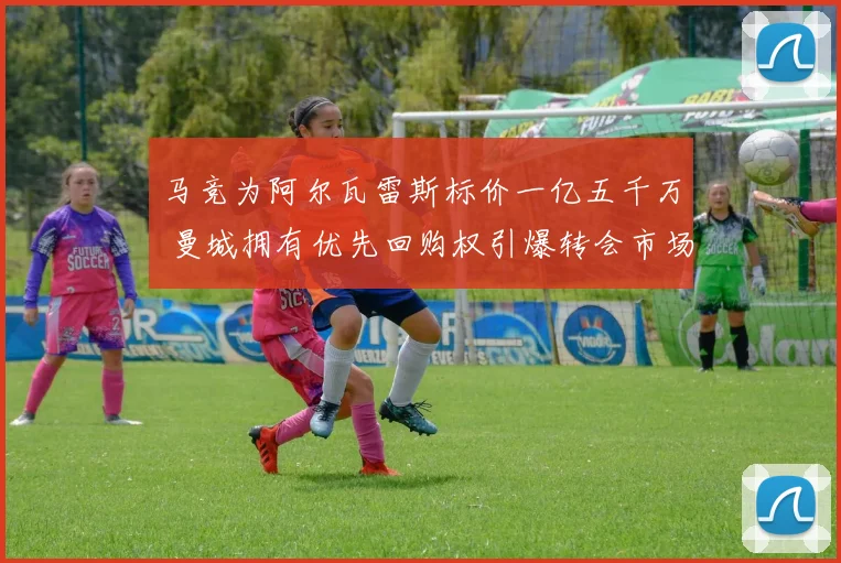 马竞为阿尔瓦雷斯标价一亿五千万 曼城拥有优先回购权引爆转会市场